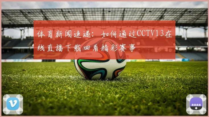 体育新闻速递：如何通过CCTV13在线直播下载回看精彩赛事