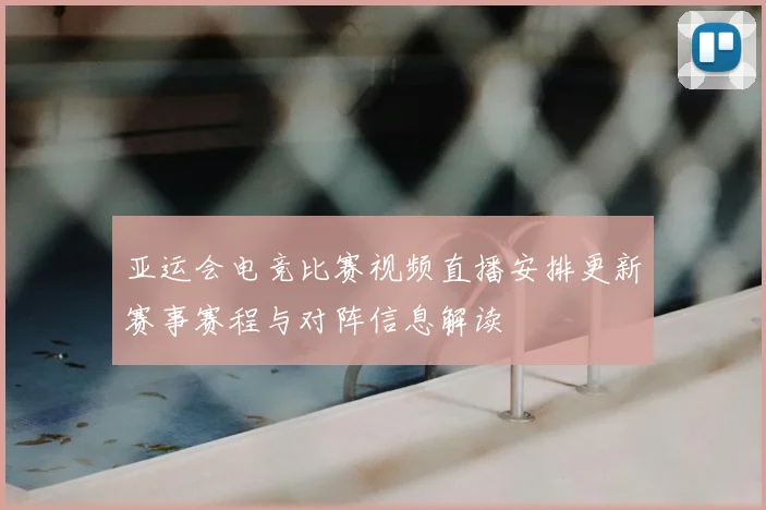 亚运会电竞比赛视频直播安排更新赛事赛程与对阵信息解读