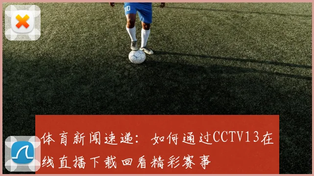 体育新闻速递:如何通过CCTV13在线直播下载回看精彩赛事