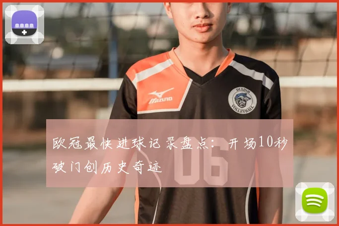 欧冠最快进球记录盘点:开场10秒破门创历史奇迹