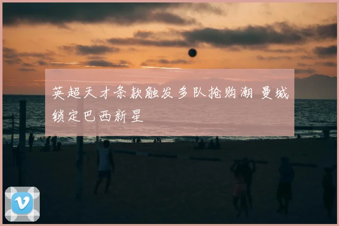 英超天才条款触发多队抢购潮 曼城锁定巴西新星