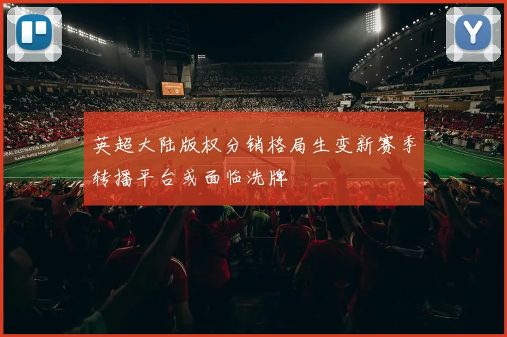 英超大陆版权分销格局生变新赛季转播平台或面临洗牌