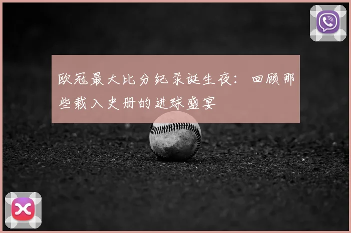欧冠最大比分纪录诞生夜:回顾那些载入史册的进球盛宴