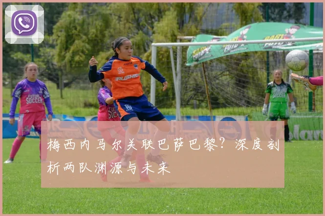 梅西内马尔关联巴萨巴黎？深度剖析两队渊源与未来