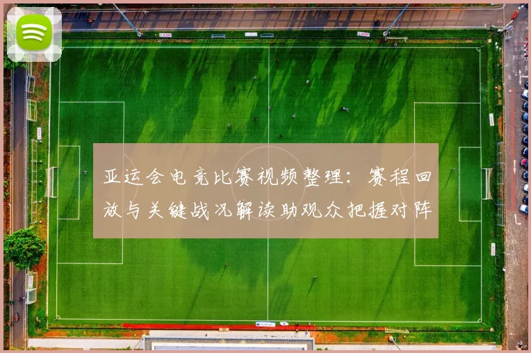 亚运会电竞比赛视频整理:赛程回放与关键战况解读助观众把握对阵结果