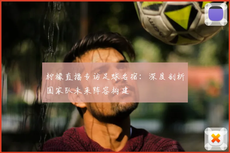 柠檬直播专访足球名宿:深度剖析国家队未来阵容构建