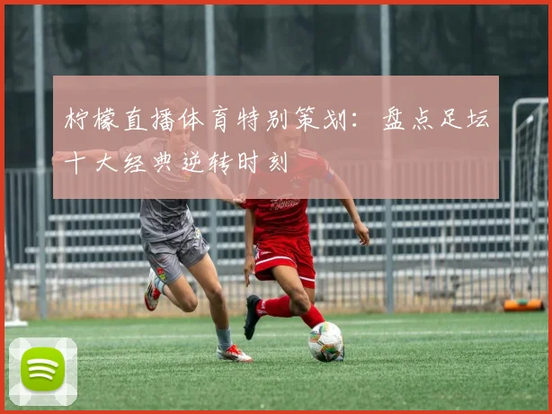 柠檬直播体育特别策划:盘点足坛十大经典逆转时刻