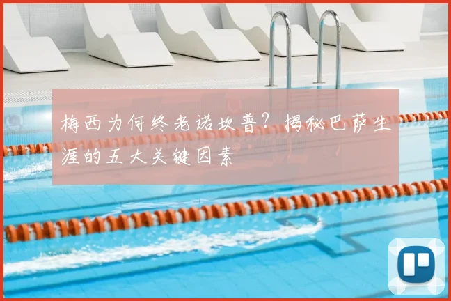 梅西为何终老诺坎普?揭秘巴萨生涯的五大关键因素