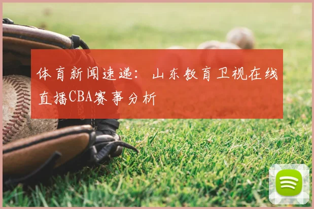体育新闻速递:山东教育卫视在线直播CBA赛事分析