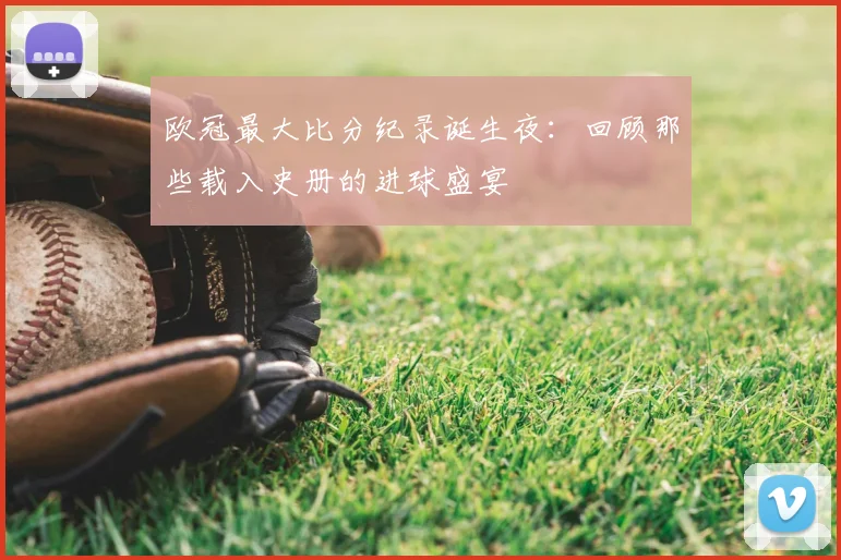欧冠最大比分纪录诞生夜:回顾那些载入史册的进球盛宴