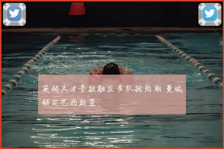 英超天才条款触发多队抢购潮 曼城锁定巴西新星