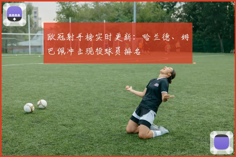 欧冠射手榜实时更新：哈兰德、姆巴佩冲击现役球员排名