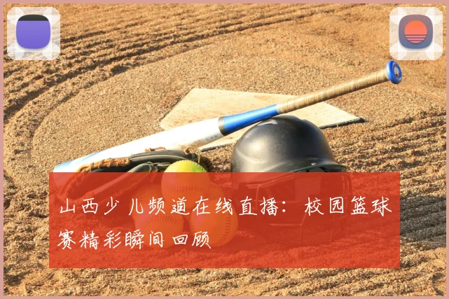 山西少儿频道在线直播:校园篮球赛精彩瞬间回顾